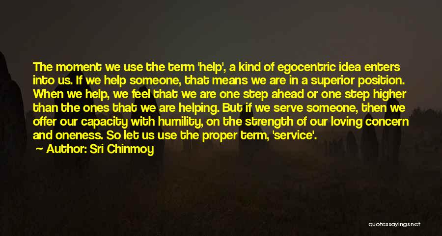 Sri Chinmoy Quotes: The Moment We Use The Term 'help', A Kind Of Egocentric Idea Enters Into Us. If We Help Someone, That