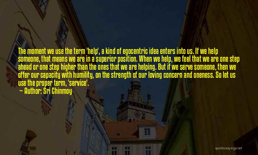 Sri Chinmoy Quotes: The Moment We Use The Term 'help', A Kind Of Egocentric Idea Enters Into Us. If We Help Someone, That