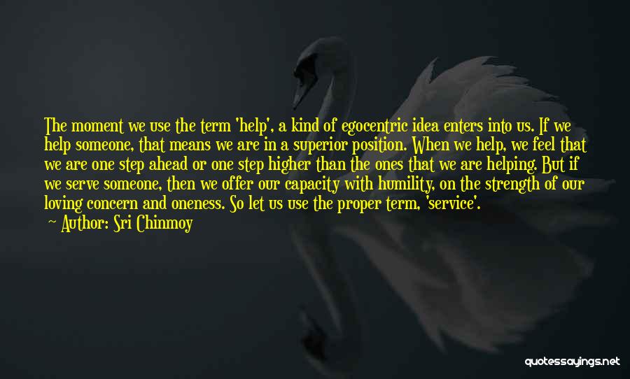 Sri Chinmoy Quotes: The Moment We Use The Term 'help', A Kind Of Egocentric Idea Enters Into Us. If We Help Someone, That