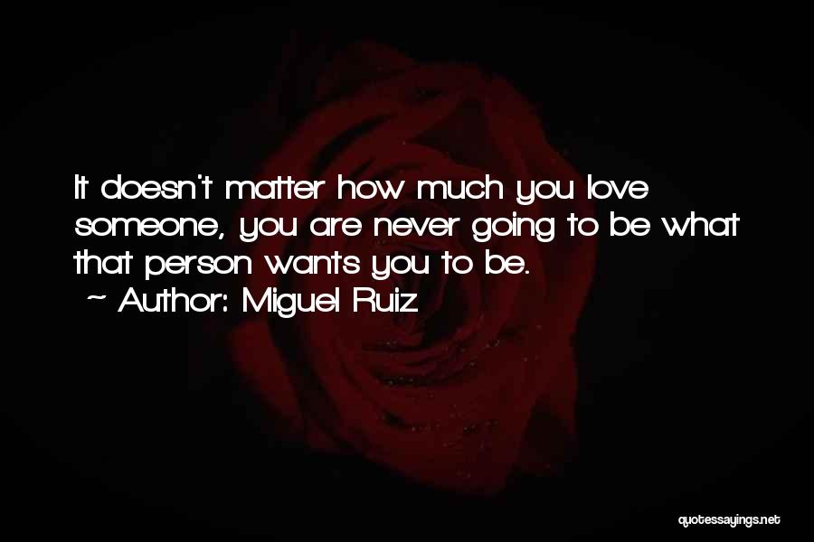 Miguel Ruiz Quotes: It Doesn't Matter How Much You Love Someone, You Are Never Going To Be What That Person Wants You To