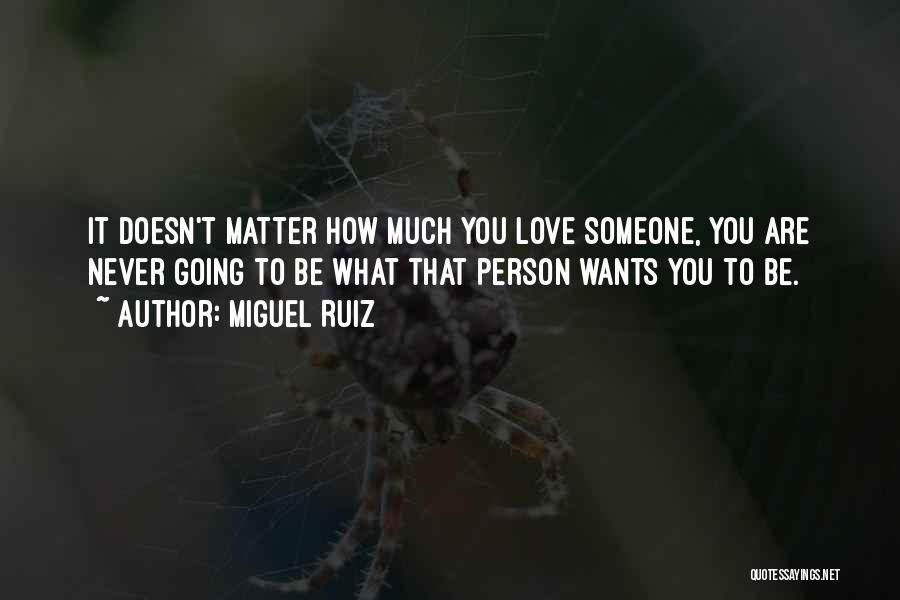 Miguel Ruiz Quotes: It Doesn't Matter How Much You Love Someone, You Are Never Going To Be What That Person Wants You To