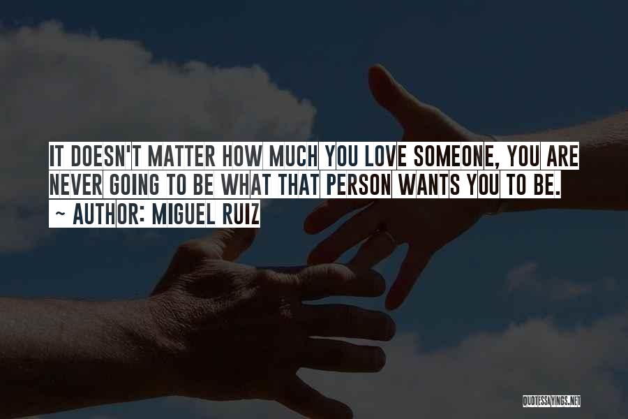 Miguel Ruiz Quotes: It Doesn't Matter How Much You Love Someone, You Are Never Going To Be What That Person Wants You To