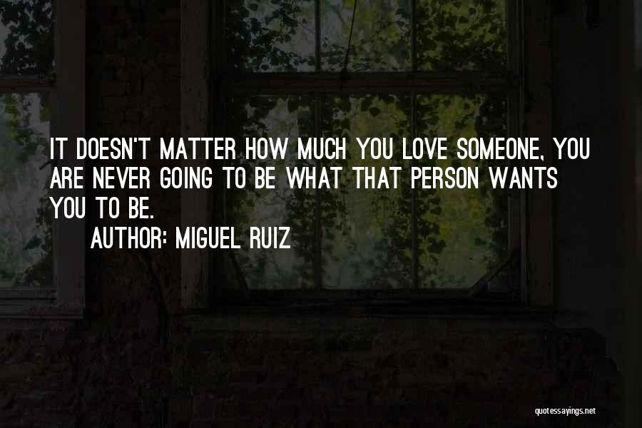 Miguel Ruiz Quotes: It Doesn't Matter How Much You Love Someone, You Are Never Going To Be What That Person Wants You To