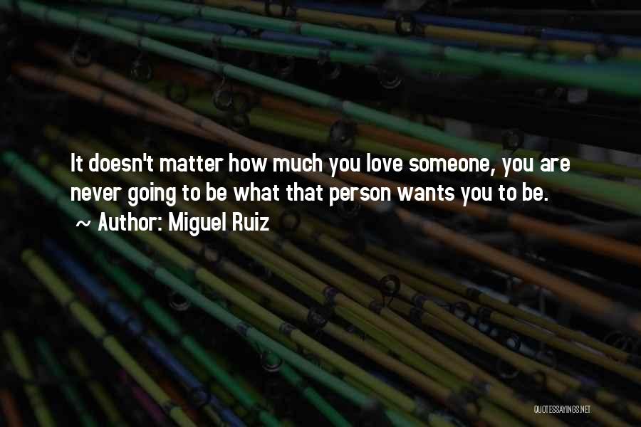 Miguel Ruiz Quotes: It Doesn't Matter How Much You Love Someone, You Are Never Going To Be What That Person Wants You To