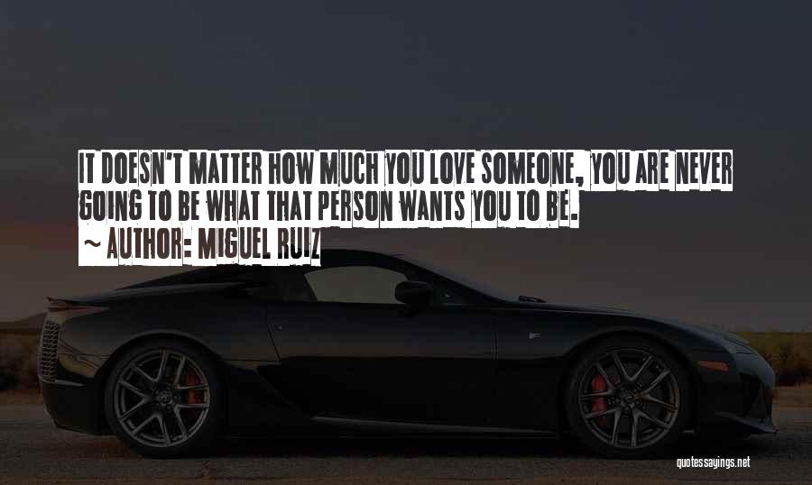 Miguel Ruiz Quotes: It Doesn't Matter How Much You Love Someone, You Are Never Going To Be What That Person Wants You To