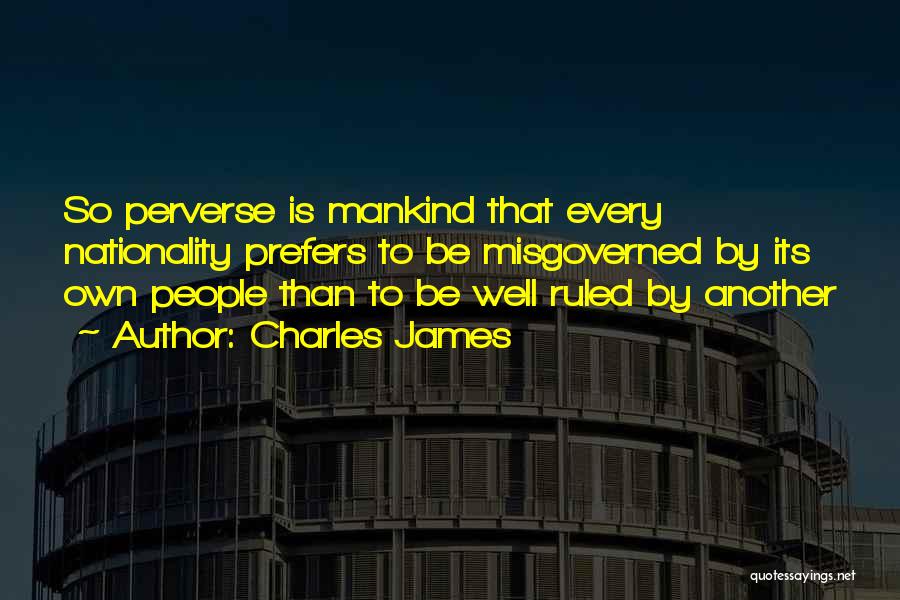 Charles James Quotes: So Perverse Is Mankind That Every Nationality Prefers To Be Misgoverned By Its Own People Than To Be Well Ruled