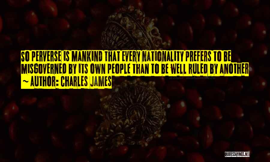 Charles James Quotes: So Perverse Is Mankind That Every Nationality Prefers To Be Misgoverned By Its Own People Than To Be Well Ruled