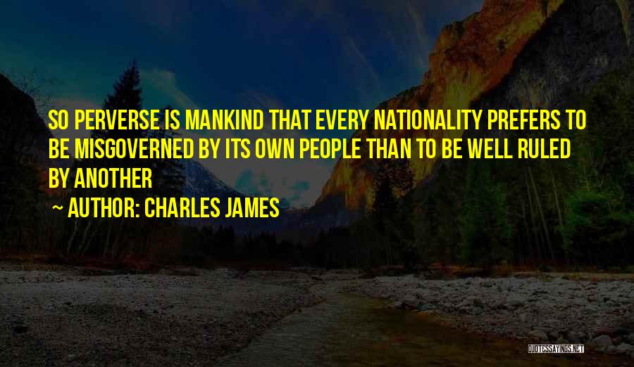 Charles James Quotes: So Perverse Is Mankind That Every Nationality Prefers To Be Misgoverned By Its Own People Than To Be Well Ruled