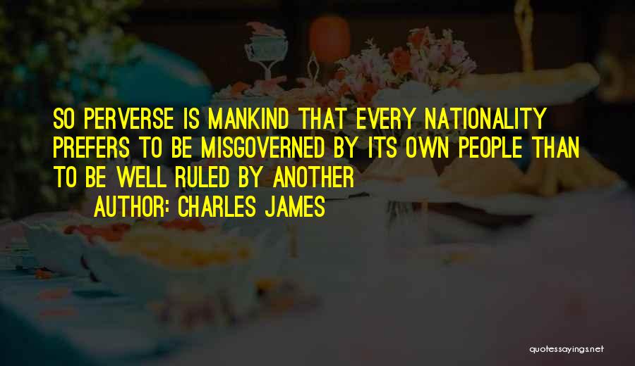 Charles James Quotes: So Perverse Is Mankind That Every Nationality Prefers To Be Misgoverned By Its Own People Than To Be Well Ruled