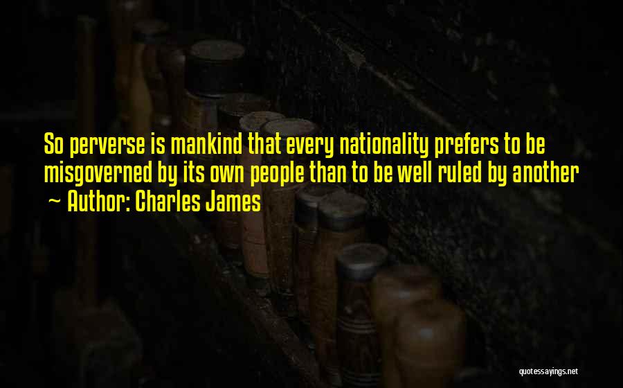 Charles James Quotes: So Perverse Is Mankind That Every Nationality Prefers To Be Misgoverned By Its Own People Than To Be Well Ruled