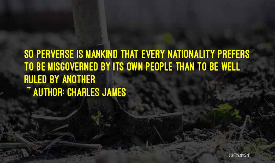 Charles James Quotes: So Perverse Is Mankind That Every Nationality Prefers To Be Misgoverned By Its Own People Than To Be Well Ruled