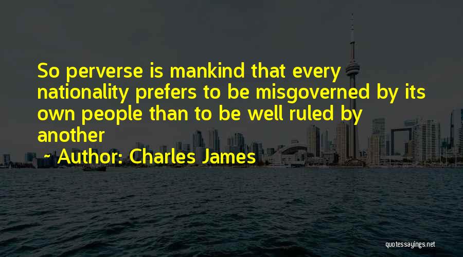 Charles James Quotes: So Perverse Is Mankind That Every Nationality Prefers To Be Misgoverned By Its Own People Than To Be Well Ruled