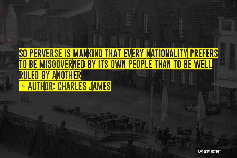 Charles James Quotes: So Perverse Is Mankind That Every Nationality Prefers To Be Misgoverned By Its Own People Than To Be Well Ruled