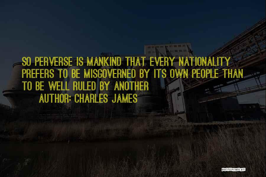 Charles James Quotes: So Perverse Is Mankind That Every Nationality Prefers To Be Misgoverned By Its Own People Than To Be Well Ruled