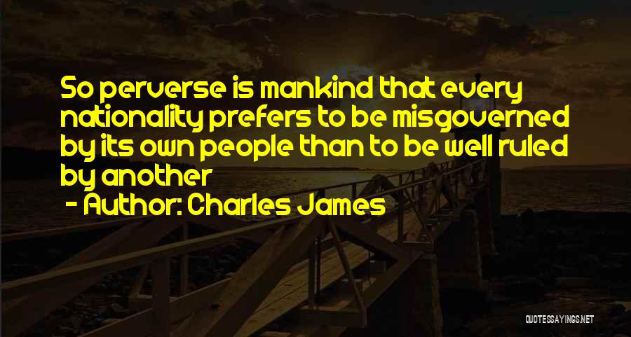 Charles James Quotes: So Perverse Is Mankind That Every Nationality Prefers To Be Misgoverned By Its Own People Than To Be Well Ruled