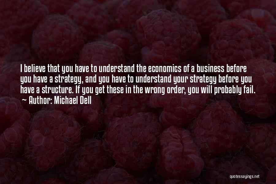 Michael Dell Quotes: I Believe That You Have To Understand The Economics Of A Business Before You Have A Strategy, And You Have