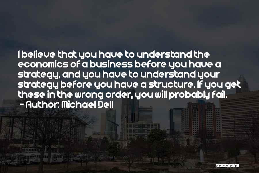 Michael Dell Quotes: I Believe That You Have To Understand The Economics Of A Business Before You Have A Strategy, And You Have