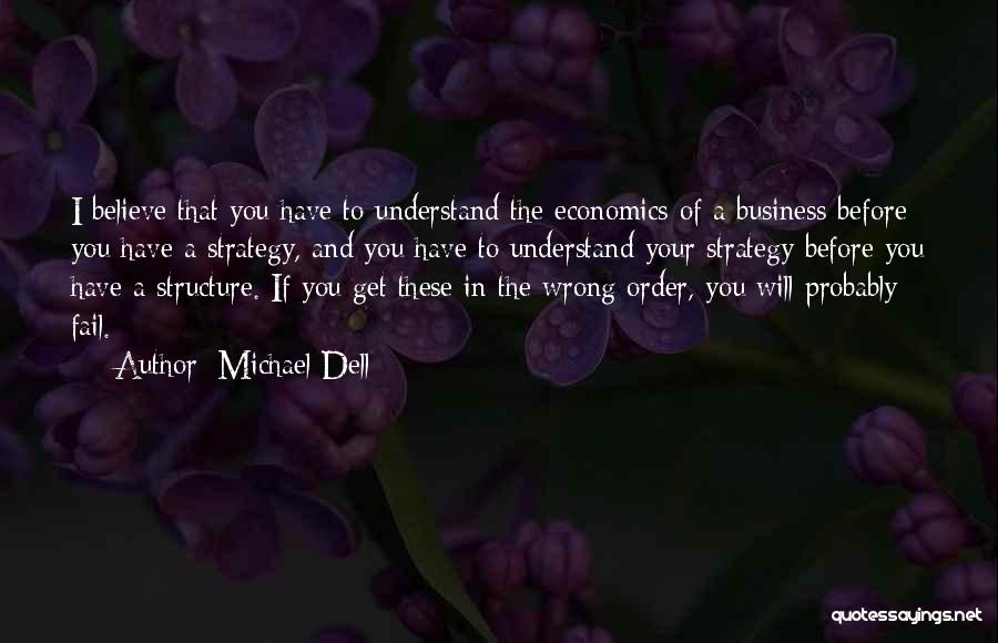 Michael Dell Quotes: I Believe That You Have To Understand The Economics Of A Business Before You Have A Strategy, And You Have