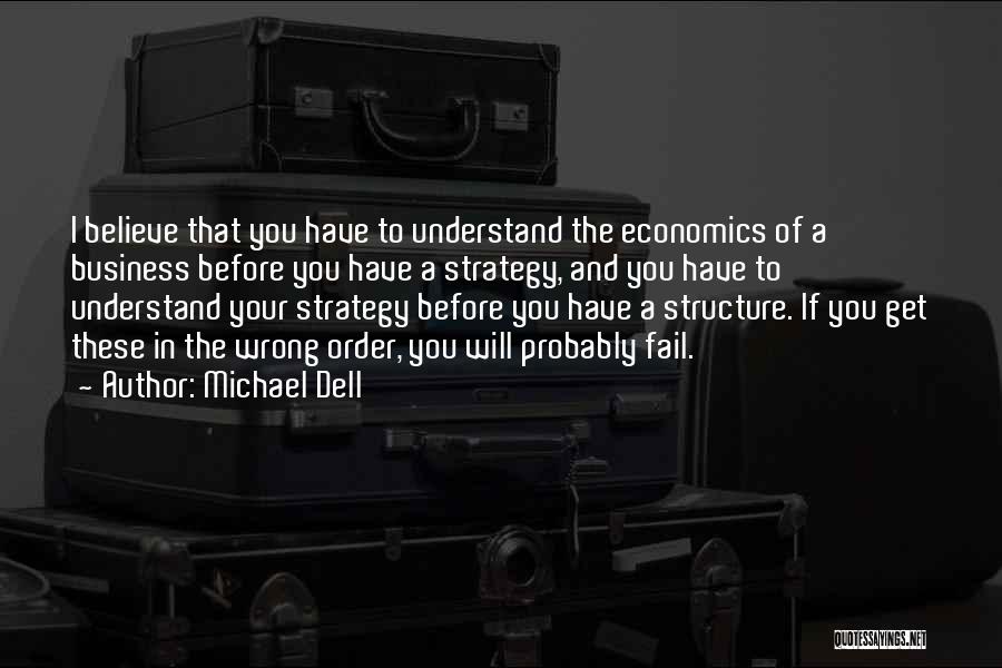 Michael Dell Quotes: I Believe That You Have To Understand The Economics Of A Business Before You Have A Strategy, And You Have