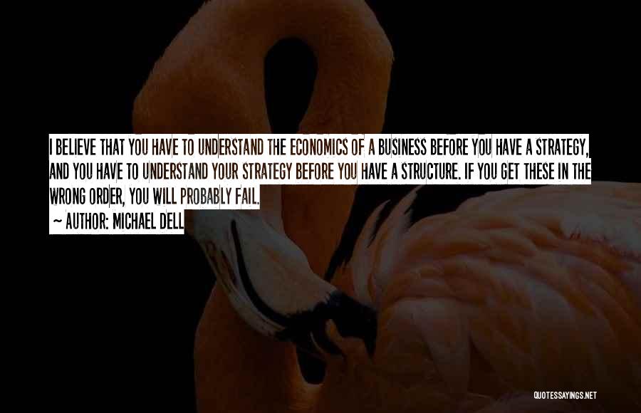 Michael Dell Quotes: I Believe That You Have To Understand The Economics Of A Business Before You Have A Strategy, And You Have