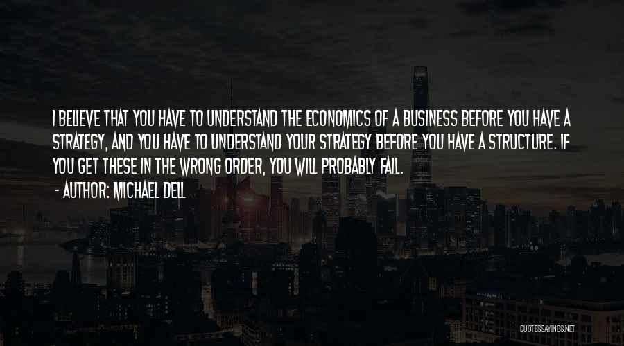 Michael Dell Quotes: I Believe That You Have To Understand The Economics Of A Business Before You Have A Strategy, And You Have