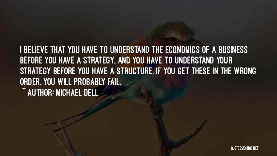 Michael Dell Quotes: I Believe That You Have To Understand The Economics Of A Business Before You Have A Strategy, And You Have