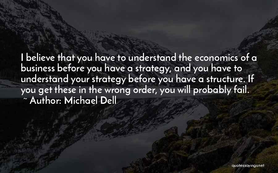 Michael Dell Quotes: I Believe That You Have To Understand The Economics Of A Business Before You Have A Strategy, And You Have