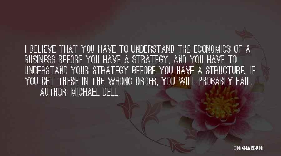 Michael Dell Quotes: I Believe That You Have To Understand The Economics Of A Business Before You Have A Strategy, And You Have