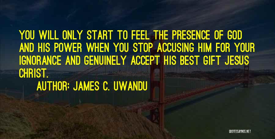 James C. Uwandu Quotes: You Will Only Start To Feel The Presence Of God And His Power When You Stop Accusing Him For Your