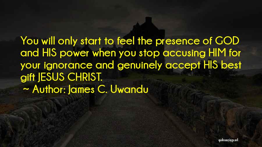 James C. Uwandu Quotes: You Will Only Start To Feel The Presence Of God And His Power When You Stop Accusing Him For Your