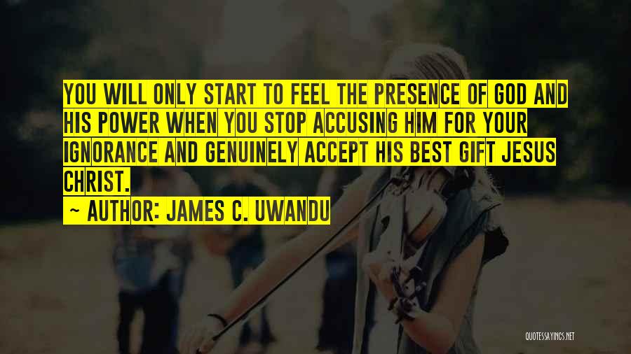 James C. Uwandu Quotes: You Will Only Start To Feel The Presence Of God And His Power When You Stop Accusing Him For Your