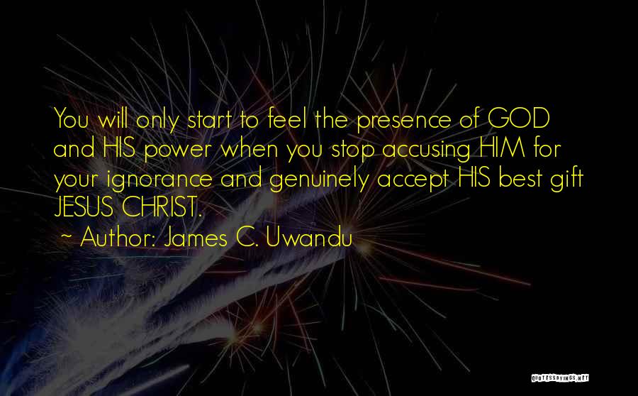 James C. Uwandu Quotes: You Will Only Start To Feel The Presence Of God And His Power When You Stop Accusing Him For Your