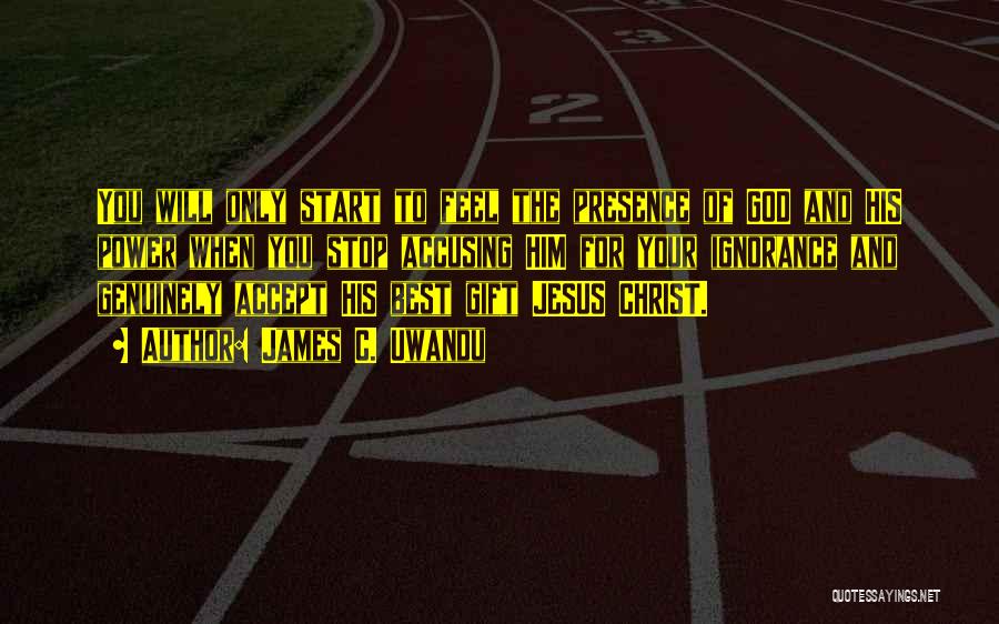 James C. Uwandu Quotes: You Will Only Start To Feel The Presence Of God And His Power When You Stop Accusing Him For Your