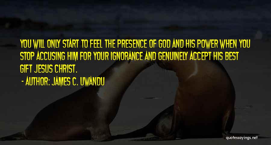 James C. Uwandu Quotes: You Will Only Start To Feel The Presence Of God And His Power When You Stop Accusing Him For Your