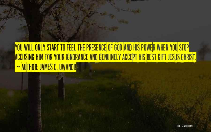 James C. Uwandu Quotes: You Will Only Start To Feel The Presence Of God And His Power When You Stop Accusing Him For Your