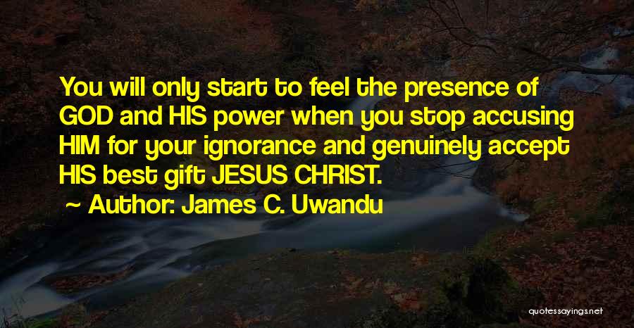 James C. Uwandu Quotes: You Will Only Start To Feel The Presence Of God And His Power When You Stop Accusing Him For Your