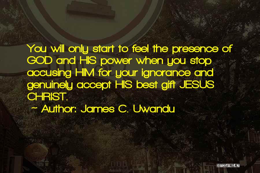 James C. Uwandu Quotes: You Will Only Start To Feel The Presence Of God And His Power When You Stop Accusing Him For Your