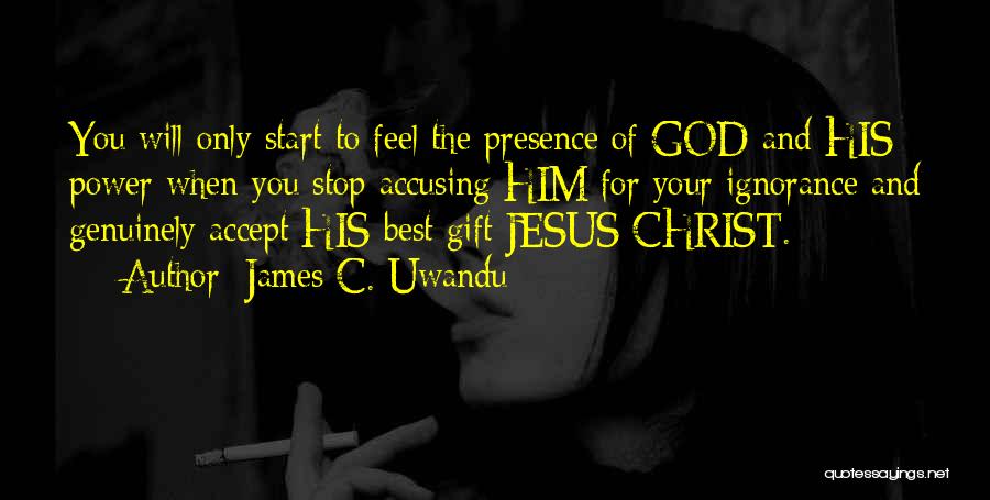 James C. Uwandu Quotes: You Will Only Start To Feel The Presence Of God And His Power When You Stop Accusing Him For Your