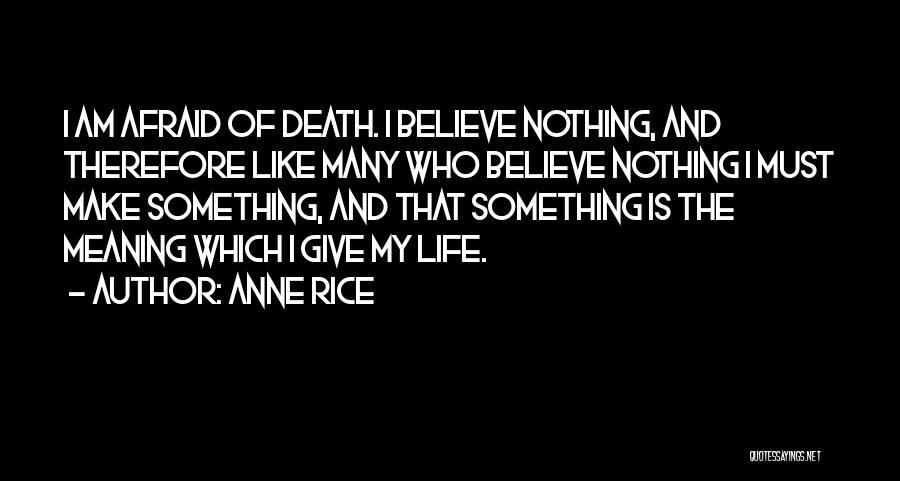 Anne Rice Quotes: I Am Afraid Of Death. I Believe Nothing, And Therefore Like Many Who Believe Nothing I Must Make Something, And