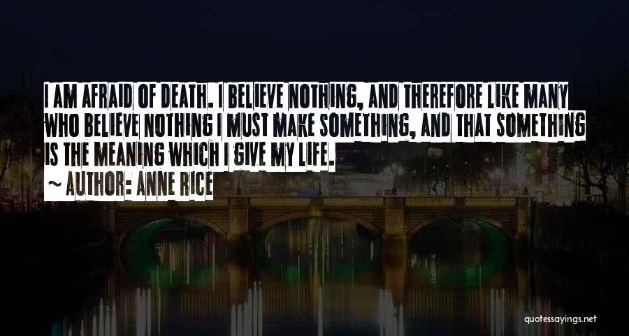 Anne Rice Quotes: I Am Afraid Of Death. I Believe Nothing, And Therefore Like Many Who Believe Nothing I Must Make Something, And