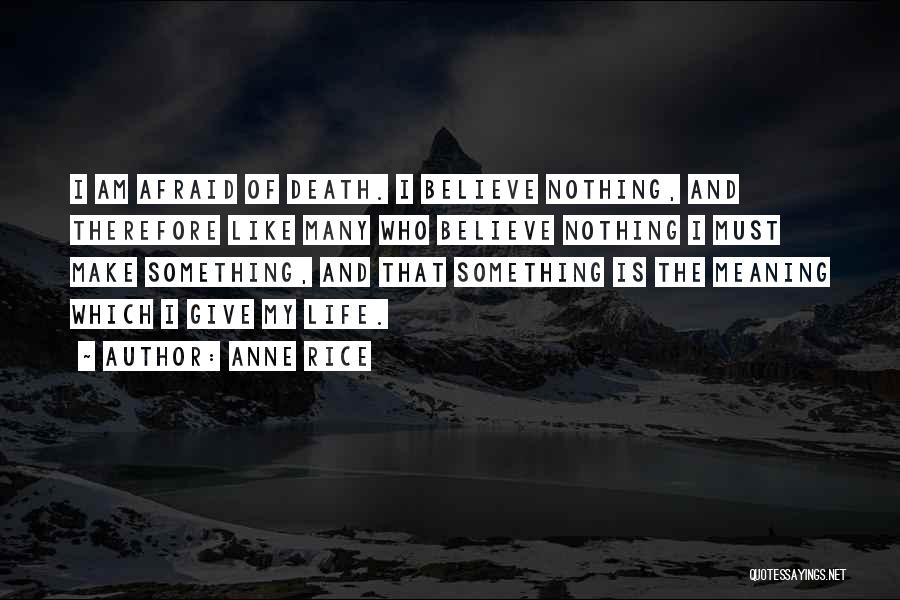 Anne Rice Quotes: I Am Afraid Of Death. I Believe Nothing, And Therefore Like Many Who Believe Nothing I Must Make Something, And