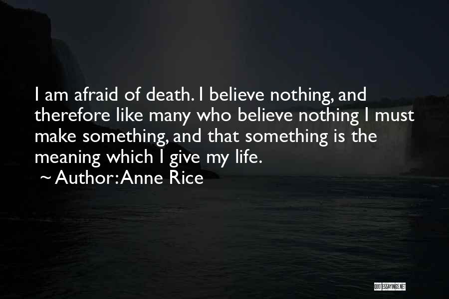 Anne Rice Quotes: I Am Afraid Of Death. I Believe Nothing, And Therefore Like Many Who Believe Nothing I Must Make Something, And