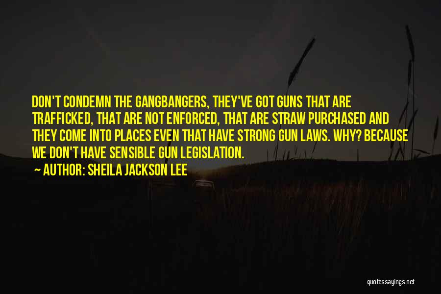 Sheila Jackson Lee Quotes: Don't Condemn The Gangbangers, They've Got Guns That Are Trafficked, That Are Not Enforced, That Are Straw Purchased And They