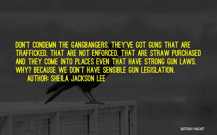 Sheila Jackson Lee Quotes: Don't Condemn The Gangbangers, They've Got Guns That Are Trafficked, That Are Not Enforced, That Are Straw Purchased And They