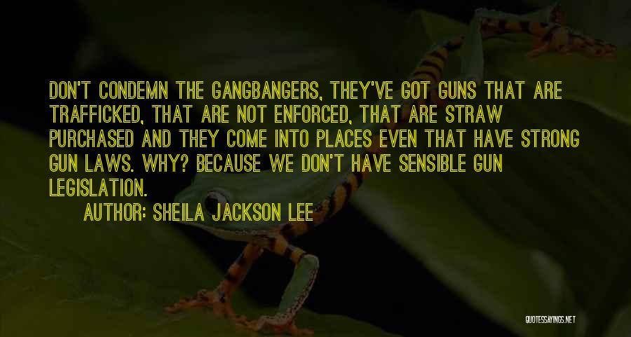 Sheila Jackson Lee Quotes: Don't Condemn The Gangbangers, They've Got Guns That Are Trafficked, That Are Not Enforced, That Are Straw Purchased And They