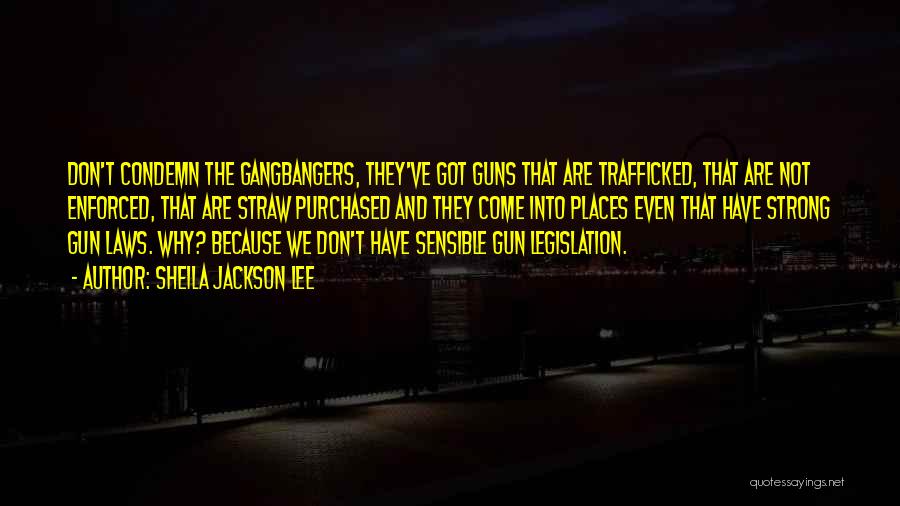 Sheila Jackson Lee Quotes: Don't Condemn The Gangbangers, They've Got Guns That Are Trafficked, That Are Not Enforced, That Are Straw Purchased And They