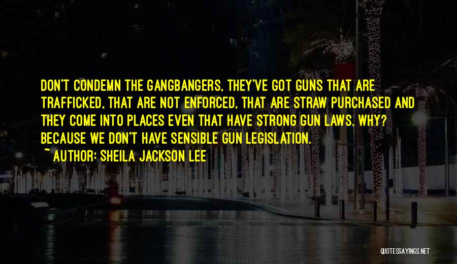 Sheila Jackson Lee Quotes: Don't Condemn The Gangbangers, They've Got Guns That Are Trafficked, That Are Not Enforced, That Are Straw Purchased And They