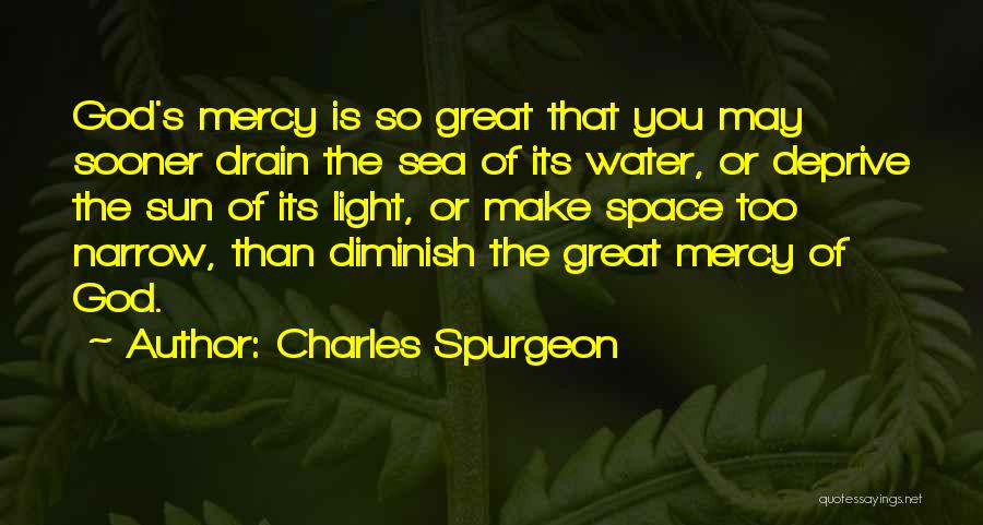 Charles Spurgeon Quotes: God's Mercy Is So Great That You May Sooner Drain The Sea Of Its Water, Or Deprive The Sun Of