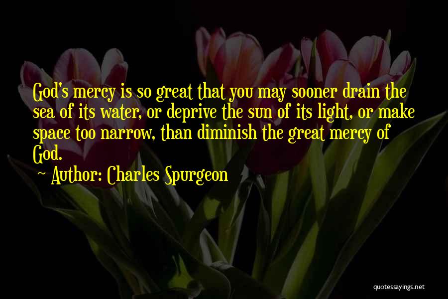 Charles Spurgeon Quotes: God's Mercy Is So Great That You May Sooner Drain The Sea Of Its Water, Or Deprive The Sun Of