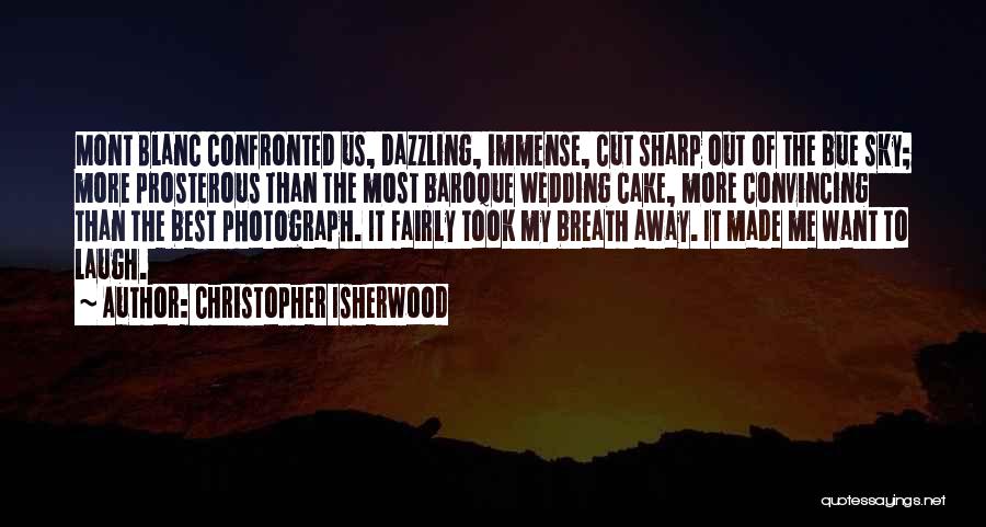 Christopher Isherwood Quotes: Mont Blanc Confronted Us, Dazzling, Immense, Cut Sharp Out Of The Bue Sky; More Prosterous Than The Most Baroque Wedding
